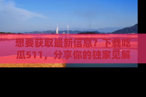 想要获取最新信息？下载吃瓜511，分享你的独家见解！