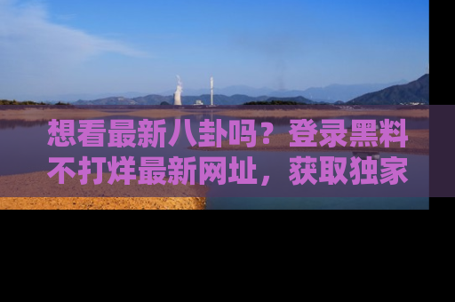 想看最新八卦吗?登录黑料不打烊最新网址,获取独家内容