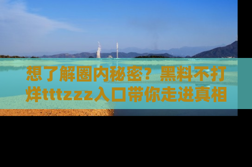 想了解圈内秘密?黑料不打烊tttzzz入口带你走进真相世界,赶紧浏览网址!