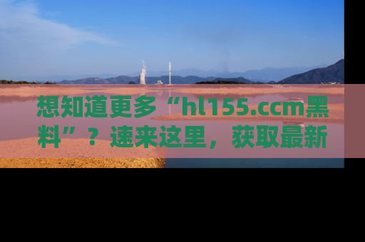 想知道更多“hl155.ccm黑料”？速来这里，获取最新入口和网址，不看可惜哦！
