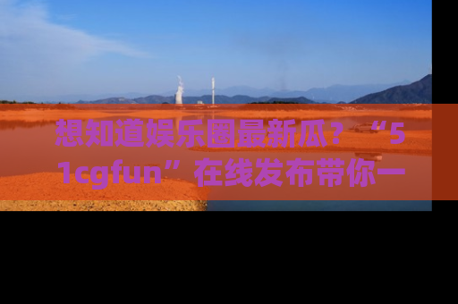 想知道娱乐圈最新瓜？“51cgfun”在线发布带你一探究竟！