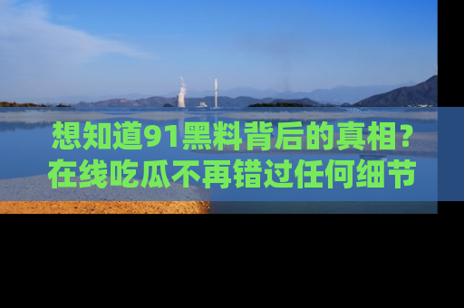 想知道91黑料背后的真相？在线吃瓜不再错过任何细节