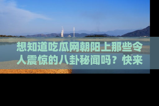 想知道吃瓜网朝阳上那些令人震惊的八卦秘闻吗？快来看看！