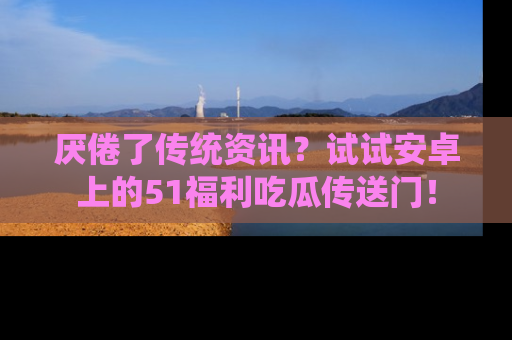 厌倦了传统资讯？试试安卓上的51福利吃瓜传送门！