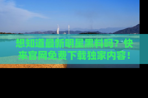 想知道最新明星黑料吗？快来官网免费下载独家内容！