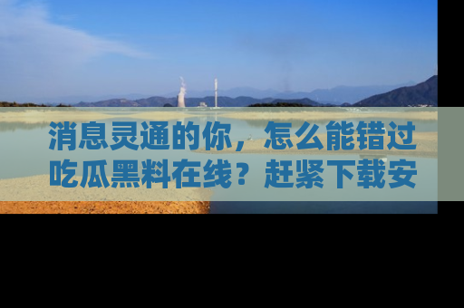 消息灵通的你，怎么能错过吃瓜黑料在线？赶紧下载安装苹果版，瓜果随手可得！