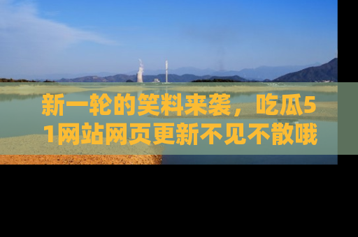 新一轮的笑料来袭，吃瓜51网站网页更新不见不散哦！