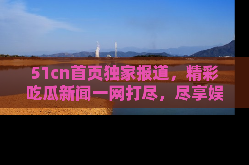 51cn首页独家报道,精彩吃瓜新闻一网打尽,尽享娱乐盛宴