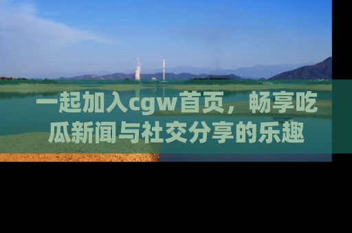 一起加入cgw首页，畅享吃瓜新闻与社交分享的乐趣