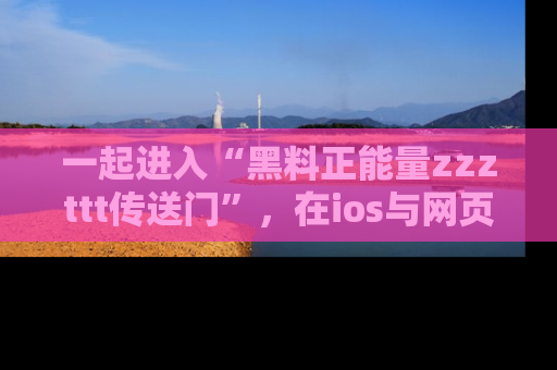一起进入“黑料正能量zzzttt传送门”，在ios与网页中享受热辣资讯的快乐吧！