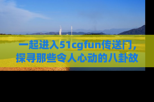 一起进入51cgfun传送门,探寻那些令人心动的八卦故事吧!