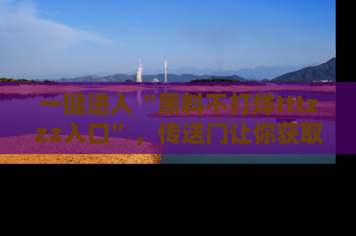一键进入“黑料不打烊tttzzz入口”，传送门让你获取即时娱乐新闻