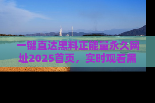 一键直达黑料正能量永久网址2025首页，实时观看黑料大汇总