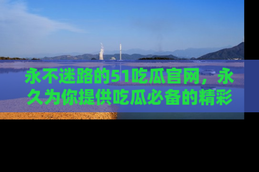 永不迷路的51吃瓜官网,永久为你提供吃瓜必备的精彩资讯