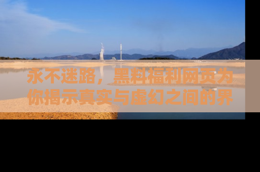 永不迷路,黑料福利网页为你揭示真实与虚幻之间的界限