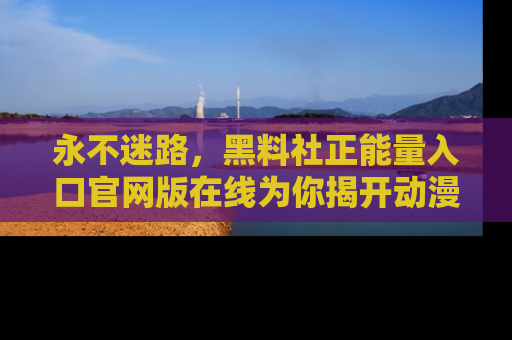 永不迷路,黑料社正能量入口官网版在线为你揭开动漫游戏的神秘面纱
