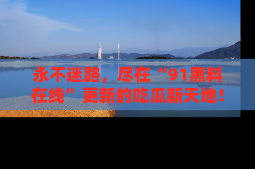 永不迷路,尽在“91黑料在线”更新的吃瓜新天地!