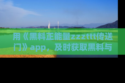 用《黑料正能量zzzttt传送门》app,及时获取黑料与正能量的最新动态