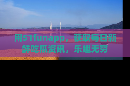 用51funapp,获取每日新鲜吃瓜资讯,乐趣无穷