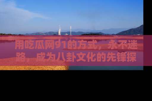 用吃瓜网91的方式,永不迷路,成为八卦文化的先锋探索者