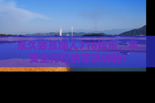 永久会员加入718娱乐,享受全方位的吃瓜体验!