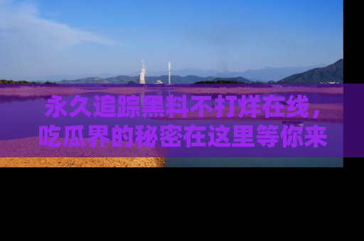 永久追踪黑料不打烊在线,吃瓜界的秘密在这里等你来发现!