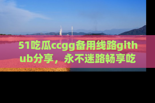 51吃瓜ccgg备用线路github分享,永不迷路畅享吃瓜乐趣