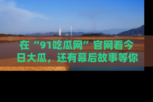 在“91吃瓜网”官网看今日大瓜,还有幕后故事等你来挖掘!
