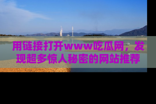 用链接打开www吃瓜网,发现超多惊人秘密的网站推荐!