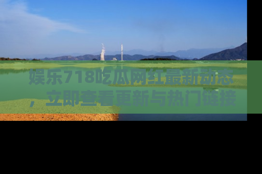 娱乐718吃瓜网红最新动态,立即查看更新与热门链接吧!
