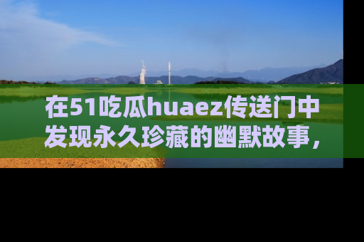 在51吃瓜huaez传送门中发现永久珍藏的幽默故事,瓜友们一起分享欢乐瞬间!