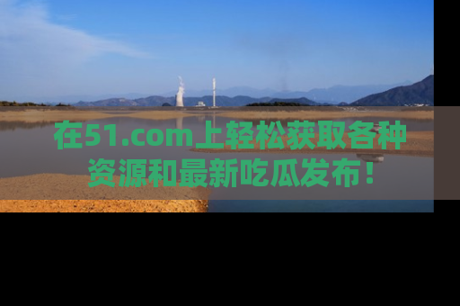 在51.com上轻松获取各种资源和最新吃瓜发布!