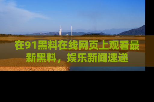 在91黑料在线网页上观看最新黑料，娱乐新闻速递
