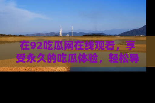 在92吃瓜网在线观看，享受永久的吃瓜体验，轻松导航追踪热门话题！