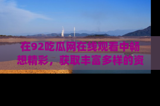 在92吃瓜网在线观看中畅想精彩，获取丰富多样的资源和app功能