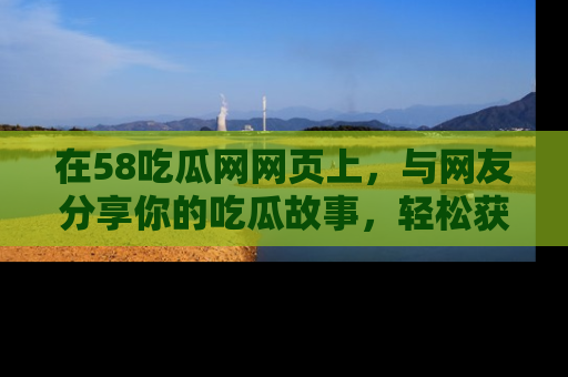 在58吃瓜网网页上,与网友分享你的吃瓜故事,轻松获取热门趣闻