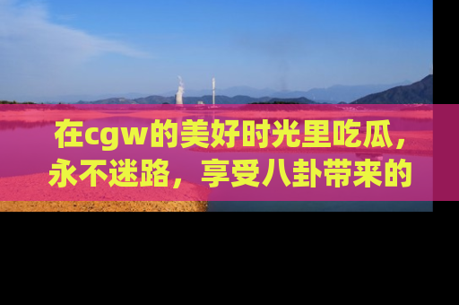 在cgw的美好时光里吃瓜，永不迷路，享受八卦带来的无限欢乐！