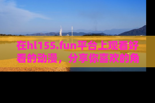 在hl155.fun平台上观看好看的动漫，分享你喜欢的角色和故事！