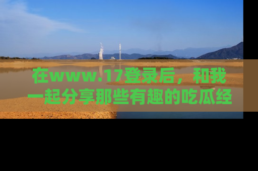 在www.17登录后，和我一起分享那些有趣的吃瓜经历吧！