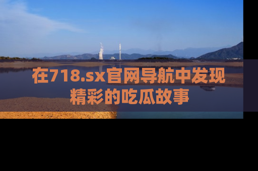 在718.sx官网导航中发现精彩的吃瓜故事