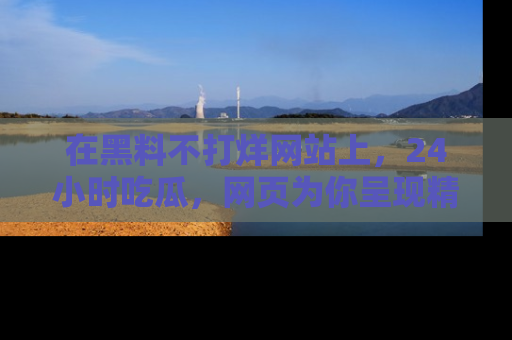 在黑料不打烊网站上，24小时吃瓜，网页为你呈现精彩内幕