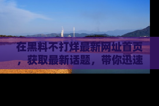 在黑料不打烊最新网址首页，获取最新话题，带你迅速了解娱乐圈大事！
