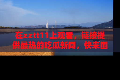 在zztt11上观看，链接提供最热的吃瓜新闻，快来围观！