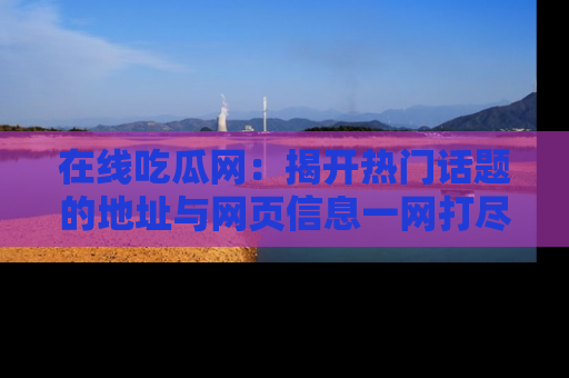 在线吃瓜网：揭开热门话题的地址与网页信息一网打尽