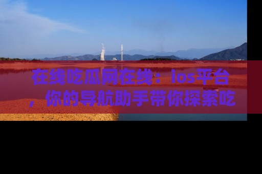 在线吃瓜网在线:ios平台,你的导航助手带你探索吃瓜新天地!