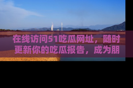在线访问51吃瓜网址,随时更新你的吃瓜报告,成为朋友圈中的八卦达人!