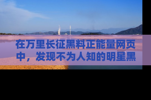 在万里长征黑料正能量网页中，发现不为人知的明星黑料与积极能量