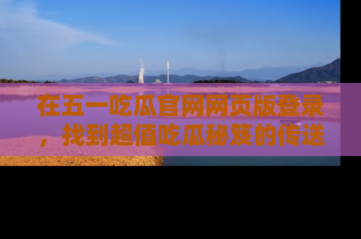 在五一吃瓜官网网页版登录，找到超值吃瓜秘笈的传送门！