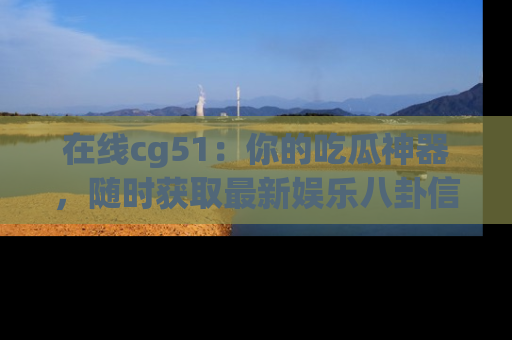 在线cg51：你的吃瓜神器，随时获取最新娱乐八卦信息。