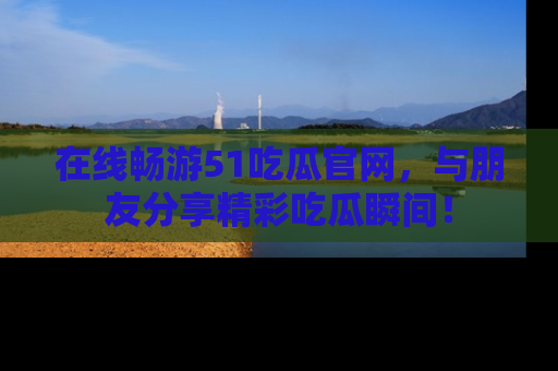 在线畅游51吃瓜官网，与朋友分享精彩吃瓜瞬间！